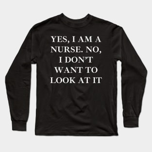 Yes, I am a nurse. No, I don’t want to look at it Long Sleeve T-Shirt